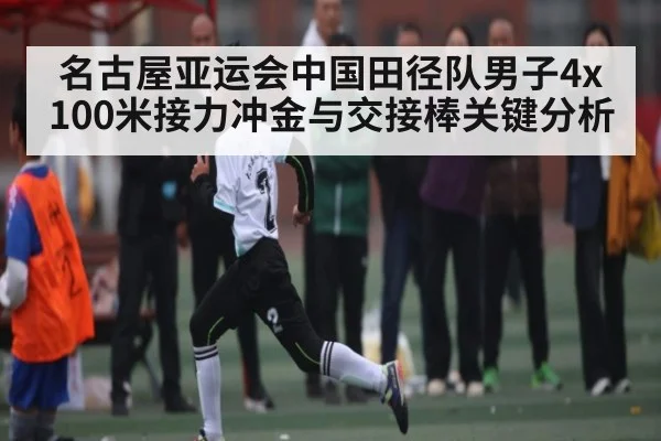 名古屋亚运会中国田径队男子4x100米接力冲金与交接棒关键分析