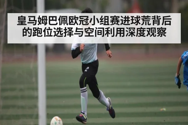 皇马姆巴佩欧冠小组赛进球荒背后的跑位选择与空间利用深度观察